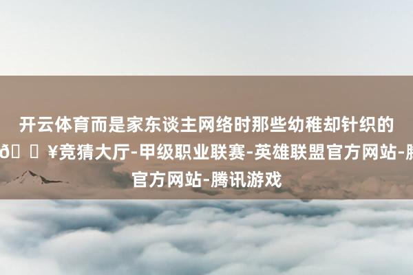 开云体育而是家东谈主网络时那些幼稚却针织的一忽儿-🔥竞猜大厅-甲级职业联赛-英雄联盟官方网站-腾讯游戏