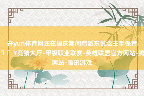 开yun体育网还在国庆期间增派东说念主手保管顺序-🔥竞猜大厅-甲级职业联赛-英雄联盟官方网站-腾讯游戏