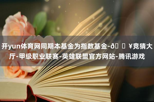 开yun体育网同期本基金为指数基金-🔥竞猜大厅-甲级职业联赛-英雄联盟官方网站-腾讯游戏
