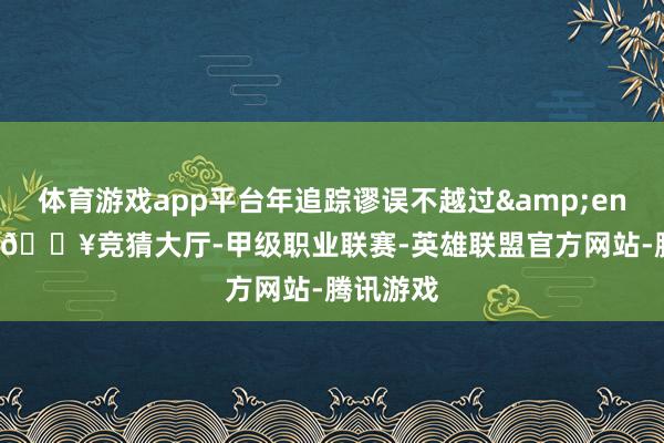 体育游戏app平台年追踪谬误不越过&ensp;4％-🔥竞猜大厅-甲级职业联赛-英雄联盟官方网站-腾讯游戏