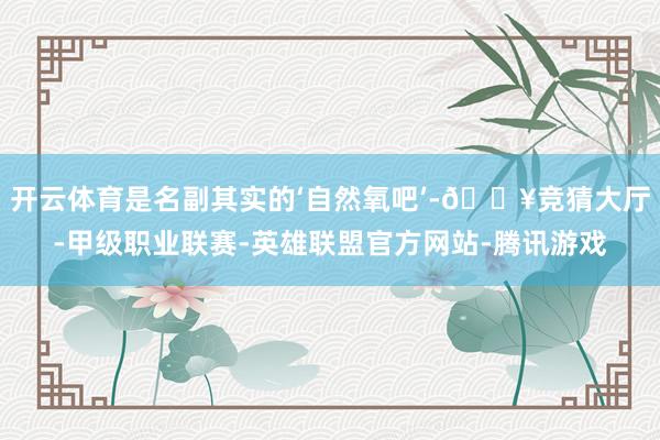 开云体育是名副其实的‘自然氧吧’-🔥竞猜大厅-甲级职业联赛-英雄联盟官方网站-腾讯游戏