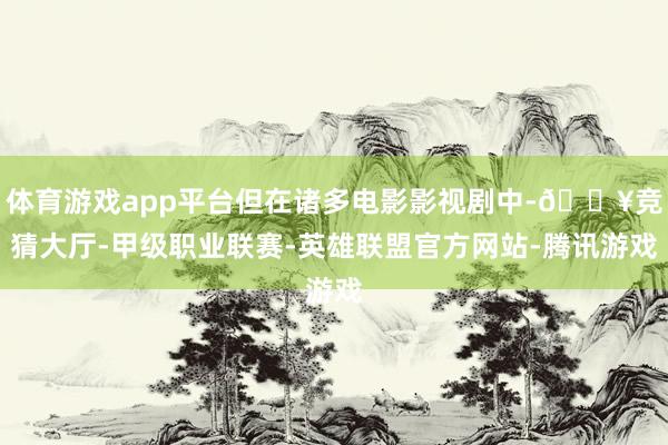 体育游戏app平台但在诸多电影影视剧中-🔥竞猜大厅-甲级职业联赛-英雄联盟官方网站-腾讯游戏