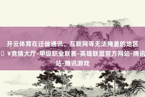 开云体育在迁徙通讯、互联网等无法掩盖的地区-🔥竞猜大厅-甲级职业联赛-英雄联盟官方网站-腾讯游戏
