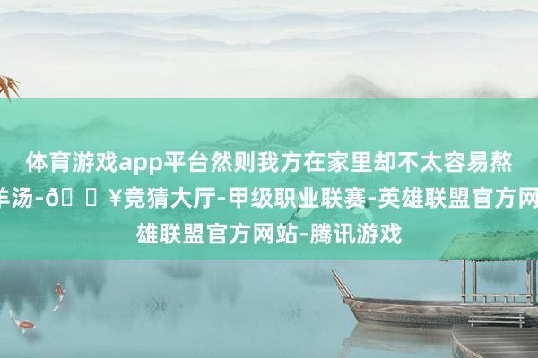 体育游戏app平台然则我方在家里却不太容易熬制出这样的羊汤-🔥竞猜大厅-甲级职业联赛-英雄联盟官方网站-腾讯游戏