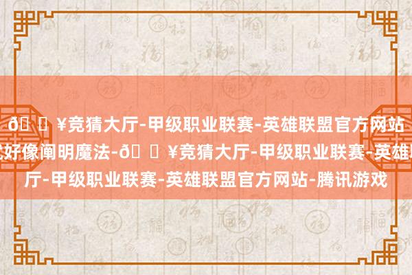 🔥竞猜大厅-甲级职业联赛-英雄联盟官方网站-腾讯游戏拍摄梦幻就好像阐明魔法-🔥竞猜大厅-甲级职业联赛-英雄联盟官方网站-腾讯游戏