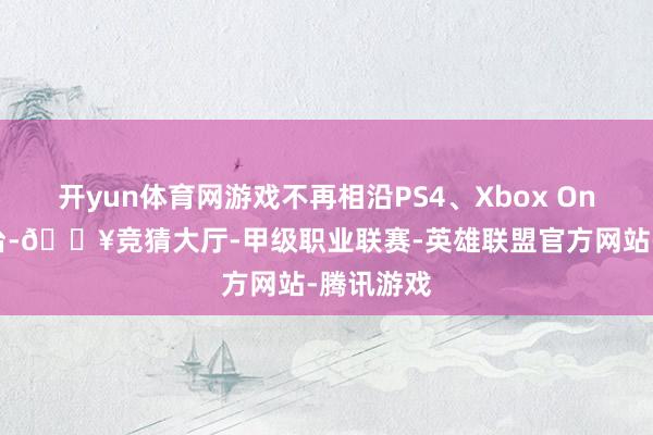 开yun体育网游戏不再相沿PS4、Xbox One等旧平台-🔥竞猜大厅-甲级职业联赛-英雄联盟官方网站-腾讯游戏