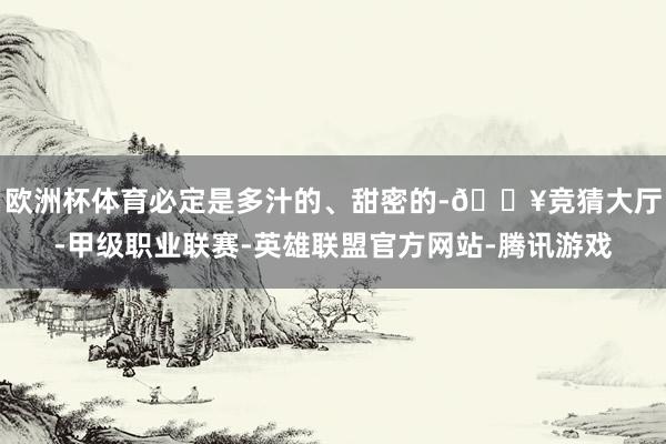 欧洲杯体育必定是多汁的、甜密的-🔥竞猜大厅-甲级职业联赛-英雄联盟官方网站-腾讯游戏