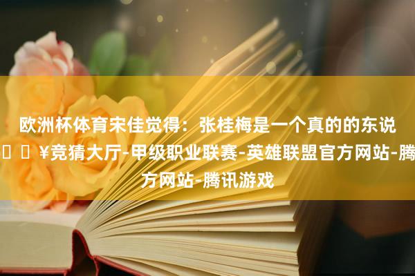 欧洲杯体育宋佳觉得：张桂梅是一个真的的东说念主-🔥竞猜大厅-甲级职业联赛-英雄联盟官方网站-腾讯游戏