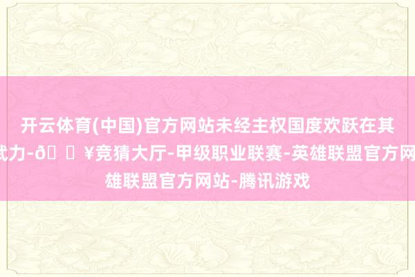 开云体育(中国)官方网站未经主权国度欢跃在其版图上动用武力-🔥竞猜大厅-甲级职业联赛-英雄联盟官方网站-腾讯游戏