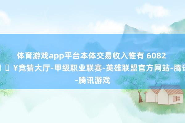 体育游戏app平台本体交易收入惟有 6082 元-🔥竞猜大厅-甲级职业联赛-英雄联盟官方网站-腾讯游戏