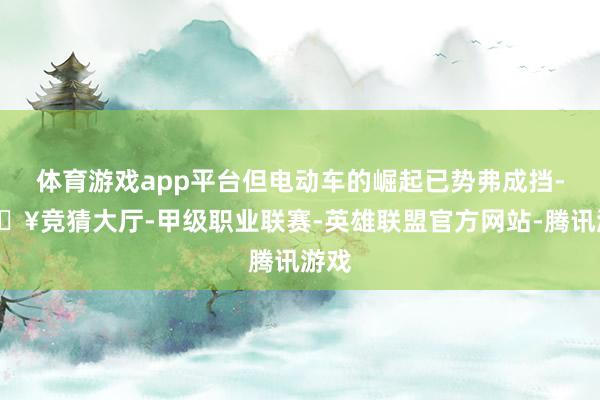 体育游戏app平台但电动车的崛起已势弗成挡-🔥竞猜大厅-甲级职业联赛-英雄联盟官方网站-腾讯游戏