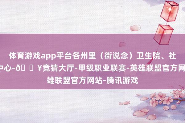体育游戏app平台各州里（街说念）卫生院、社区卫生作事中心-🔥竞猜大厅-甲级职业联赛-英雄联盟官方网站-腾讯游戏