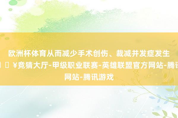 欧洲杯体育从而减少手术创伤、裁减并发症发生率-🔥竞猜大厅-甲级职业联赛-英雄联盟官方网站-腾讯游戏