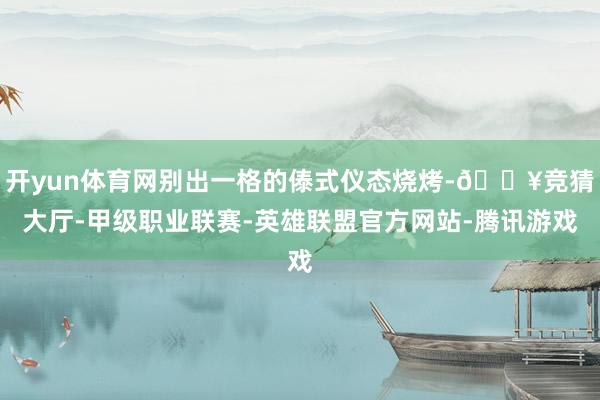 开yun体育网别出一格的傣式仪态烧烤-🔥竞猜大厅-甲级职业联赛-英雄联盟官方网站-腾讯游戏
