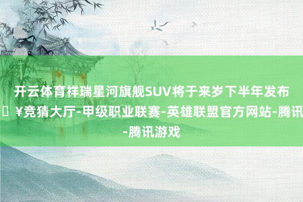 开云体育祥瑞星河旗舰SUV将于来岁下半年发布-🔥竞猜大厅-甲级职业联赛-英雄联盟官方网站-腾讯游戏