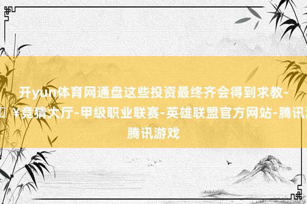 开yun体育网通盘这些投资最终齐会得到求教-🔥竞猜大厅-甲级职业联赛-英雄联盟官方网站-腾讯游戏