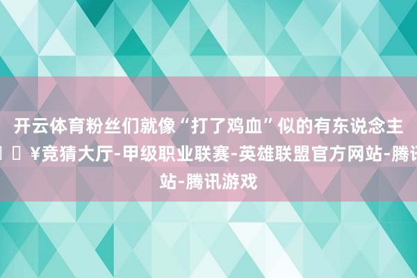 开云体育粉丝们就像“打了鸡血”似的有东说念主说-🔥竞猜大厅-甲级职业联赛-英雄联盟官方网站-腾讯游戏