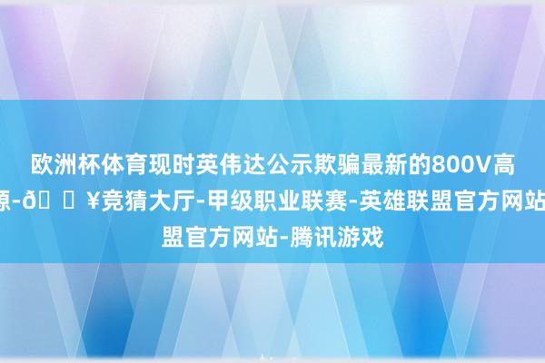 欧洲杯体育现时英伟达公示欺骗最新的800V高压直流电源-🔥竞猜大厅-甲级职业联赛-英雄联盟官方网站-腾讯游戏