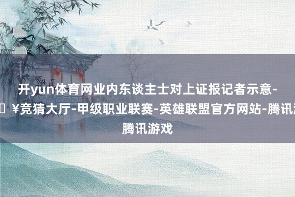 开yun体育网业内东谈主士对上证报记者示意-🔥竞猜大厅-甲级职业联赛-英雄联盟官方网站-腾讯游戏