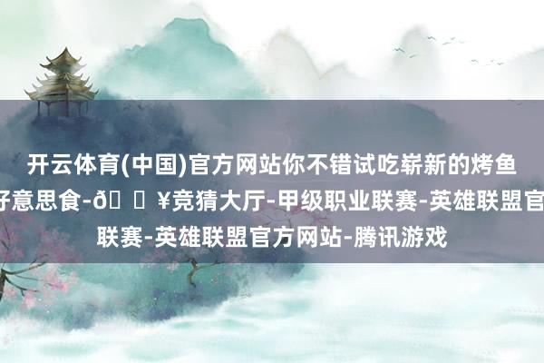 开云体育(中国)官方网站你不错试吃崭新的烤鱼、清蒸虾等河鲜好意思食-🔥竞猜大厅-甲级职业联赛-英雄联盟官方网站-腾讯游戏
