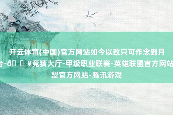 开云体育(中国)官方网站如今以致只可作念到月销两三千台-🔥竞猜大厅-甲级职业联赛-英雄联盟官方网站-腾讯游戏