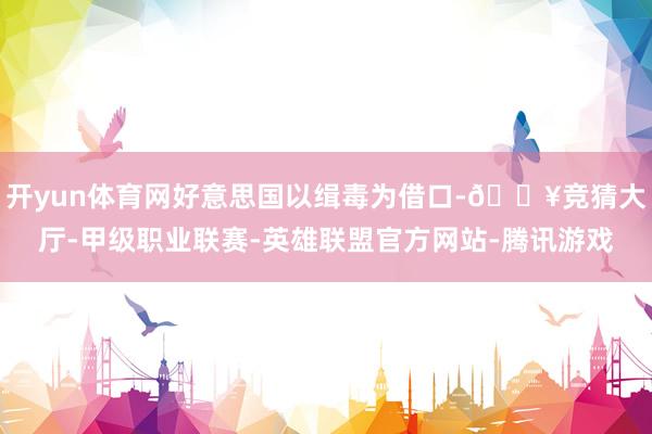 开yun体育网好意思国以缉毒为借口-🔥竞猜大厅-甲级职业联赛-英雄联盟官方网站-腾讯游戏
