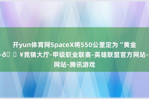 开yun体育网SpaceX将550公里定为“黄金轨说念”-🔥竞猜大厅-甲级职业联赛-英雄联盟官方网站-腾讯游戏