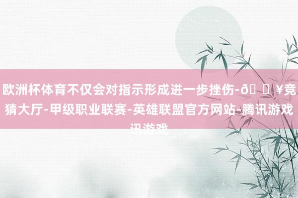 欧洲杯体育不仅会对指示形成进一步挫伤-🔥竞猜大厅-甲级职业联赛-英雄联盟官方网站-腾讯游戏