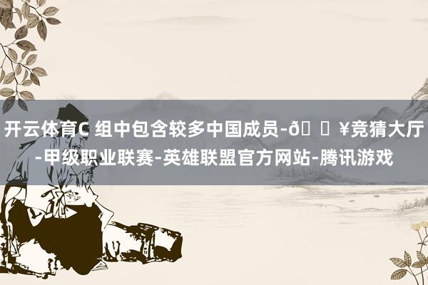 开云体育C 组中包含较多中国成员-🔥竞猜大厅-甲级职业联赛-英雄联盟官方网站-腾讯游戏