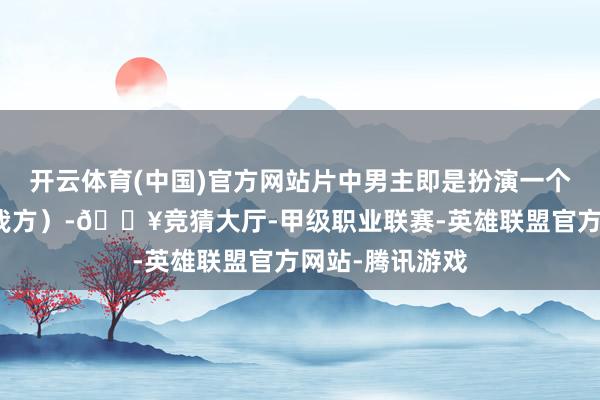 开云体育(中国)官方网站片中男主即是扮演一个功夫明星（他我方）-🔥竞猜大厅-甲级职业联赛-英雄联盟官方网站-腾讯游戏