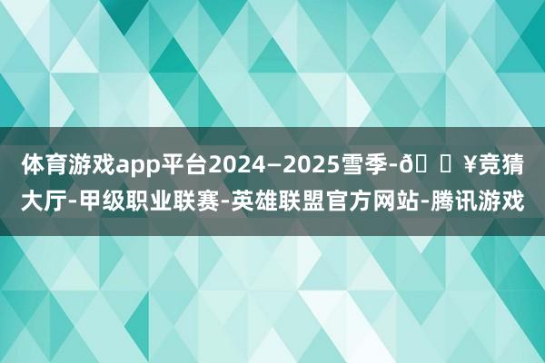 体育游戏app平台2024—2025雪季-🔥竞猜大厅-甲级职业联赛-英雄联盟官方网站-腾讯游戏