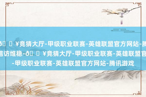 🔥竞猜大厅-甲级职业联赛-英雄联盟官方网站-腾讯游戏        说到信访维稳-🔥竞猜大厅-甲级职业联赛-英雄联盟官方网站-腾讯游戏