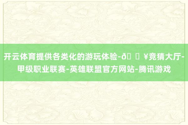 开云体育提供各类化的游玩体验-🔥竞猜大厅-甲级职业联赛-英雄联盟官方网站-腾讯游戏