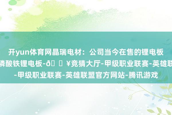 开yun体育网晶瑞电材：公司当今在售的锂电板材料居品利用在三元/磷酸铁锂电板-🔥竞猜大厅-甲级职业联赛-英雄联盟官方网站-腾讯游戏