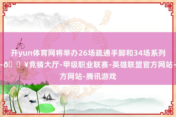 开yun体育网将举办26场疏通手脚和34场系列特点手脚-🔥竞猜大厅-甲级职业联赛-英雄联盟官方网站-腾讯游戏