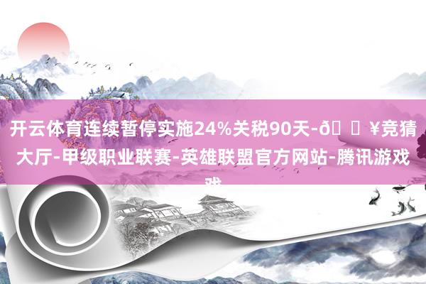 开云体育连续暂停实施24%关税90天-🔥竞猜大厅-甲级职业联赛-英雄联盟官方网站-腾讯游戏