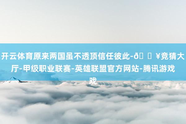开云体育原来两国虽不透顶信任彼此-🔥竞猜大厅-甲级职业联赛-英雄联盟官方网站-腾讯游戏