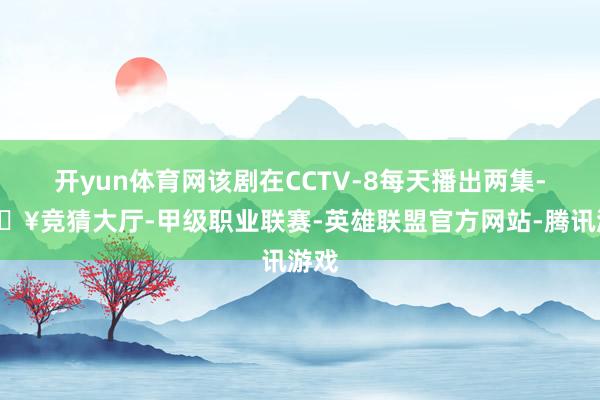 开yun体育网该剧在CCTV-8每天播出两集-🔥竞猜大厅-甲级职业联赛-英雄联盟官方网站-腾讯游戏