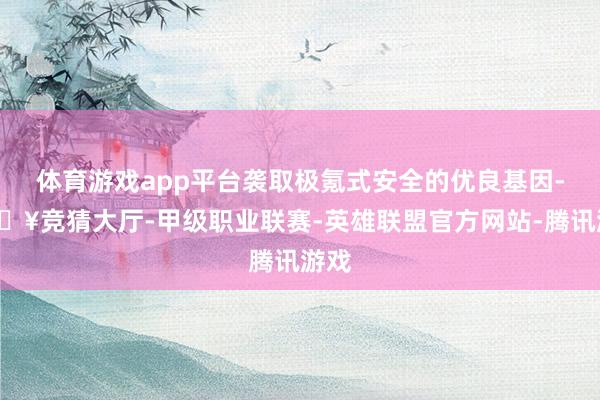 体育游戏app平台袭取极氪式安全的优良基因-🔥竞猜大厅-甲级职业联赛-英雄联盟官方网站-腾讯游戏