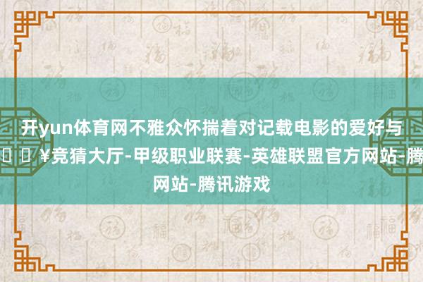 开yun体育网不雅众怀揣着对记载电影的爱好与期待-🔥竞猜大厅-甲级职业联赛-英雄联盟官方网站-腾讯游戏