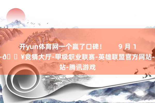 开yun体育网一个赢了口碑！       9 月 11 号那天-🔥竞猜大厅-甲级职业联赛-英雄联盟官方网站-腾讯游戏