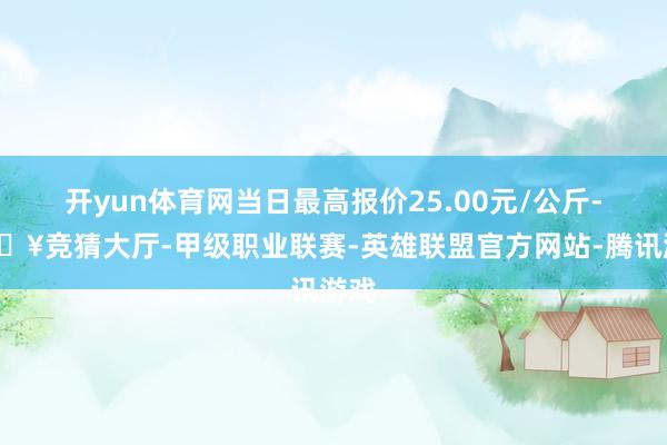 开yun体育网当日最高报价25.00元/公斤-🔥竞猜大厅-甲级职业联赛-英雄联盟官方网站-腾讯游戏