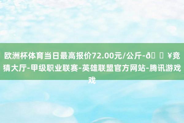 欧洲杯体育当日最高报价72.00元/公斤-🔥竞猜大厅-甲级职业联赛-英雄联盟官方网站-腾讯游戏