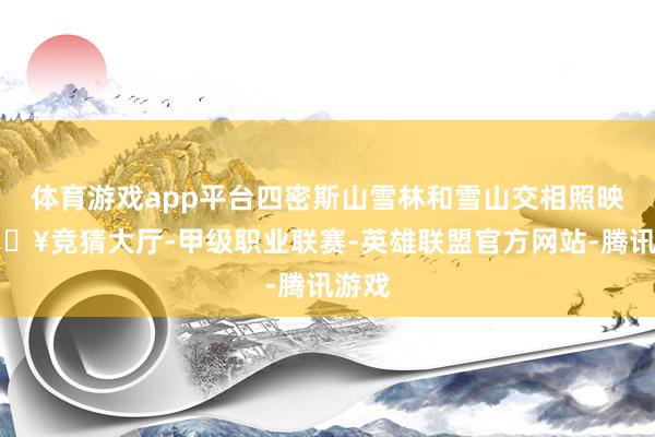 体育游戏app平台四密斯山雪林和雪山交相照映-🔥竞猜大厅-甲级职业联赛-英雄联盟官方网站-腾讯游戏
