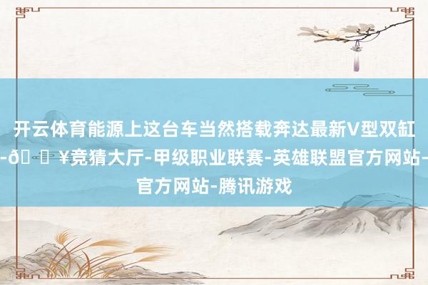 开云体育能源上这台车当然搭载奔达最新V型双缸水冷引擎-🔥竞猜大厅-甲级职业联赛-英雄联盟官方网站-腾讯游戏