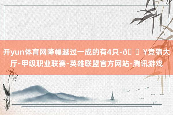 开yun体育网降幅越过一成的有4只-🔥竞猜大厅-甲级职业联赛-英雄联盟官方网站-腾讯游戏