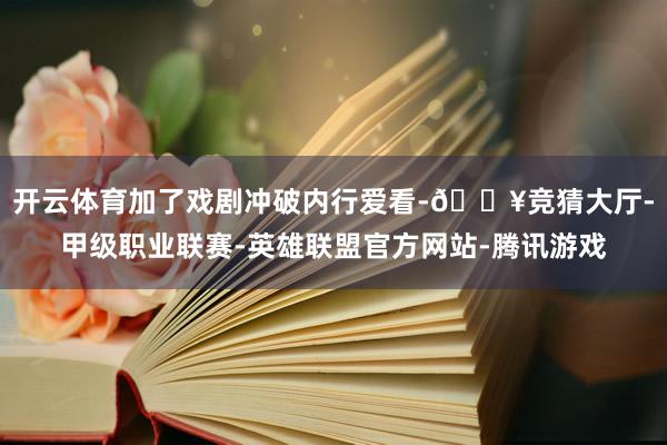 开云体育加了戏剧冲破内行爱看-🔥竞猜大厅-甲级职业联赛-英雄联盟官方网站-腾讯游戏