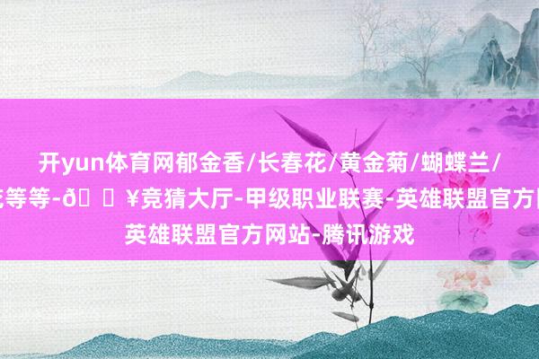 开yun体育网郁金香/长春花/黄金菊/蝴蝶兰/杨桃树/绣球花等等-🔥竞猜大厅-甲级职业联赛-英雄联盟官方网站-腾讯游戏