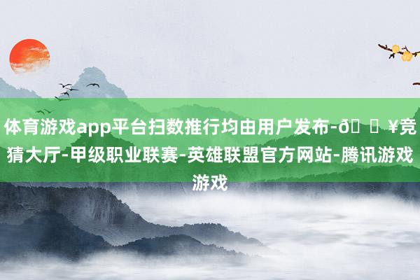 体育游戏app平台扫数推行均由用户发布-🔥竞猜大厅-甲级职业联赛-英雄联盟官方网站-腾讯游戏