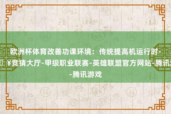 欧洲杯体育改善功课环境：传统提高机运行时-🔥竞猜大厅-甲级职业联赛-英雄联盟官方网站-腾讯游戏